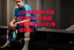 128棋牌官网-中超超级杯2021赛程(中超超级杯2021赛程时间)